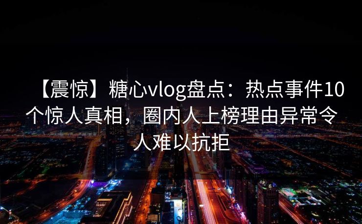 【震惊】糖心vlog盘点：热点事件10个惊人真相，圈内人上榜理由异常令人难以抗拒