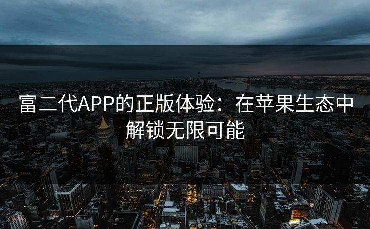 富二代APP的正版体验：在苹果生态中解锁无限可能