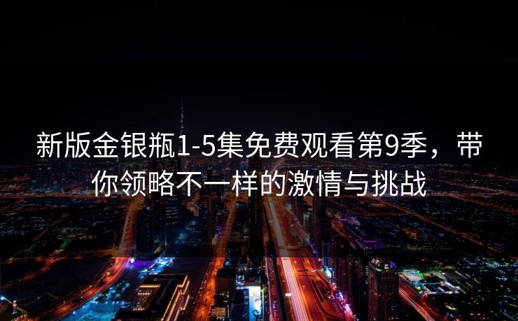 新版金银瓶1-5集免费观看第9季，带你领略不一样的激情与挑战