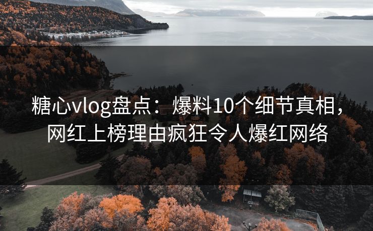 糖心vlog盘点：爆料10个细节真相，网红上榜理由疯狂令人爆红网络