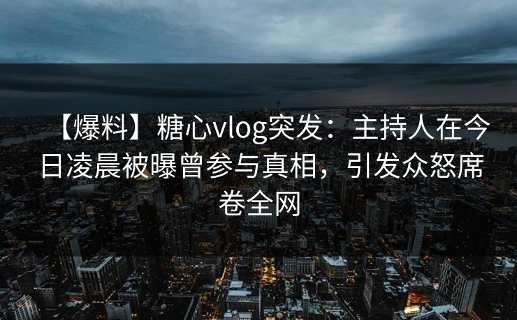 【爆料】糖心vlog突发：主持人在今日凌晨被曝曾参与真相，引发众怒席卷全网