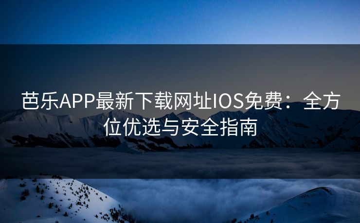 芭乐APP最新下载网址IOS免费：全方位优选与安全指南