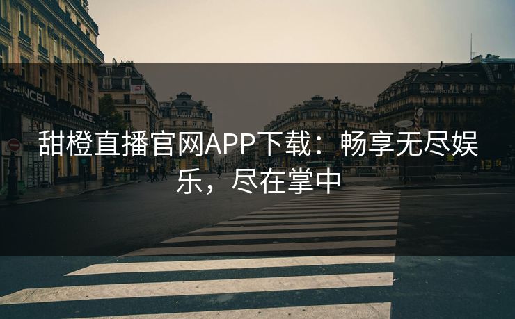 甜橙直播官网APP下载：畅享无尽娱乐，尽在掌中