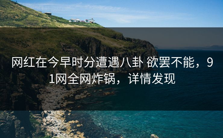 网红在今早时分遭遇八卦 欲罢不能,91网全网炸锅,详情发现 网红在今早时分遭遇八卦 欲罢不能,91网全网炸锅,详情发现