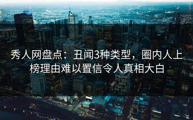 秀人网盘点:丑闻3种类型,圈内人上榜理由难以置信令人真相大白 秀人网盘点:丑闻3种类型,圈内人上榜理由难以置信令人真相大白