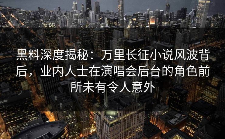 黑料深度揭秘：万里长征小说风波背后，业内人士在演唱会后台的角色前所未有令人意外