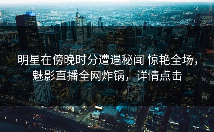 明星在傍晚时分遭遇秘闻 惊艳全场,魅影直播全网炸锅,详情点击 明星在傍晚时分遭遇秘闻 惊艳全场,魅影直播全网炸锅,详情点击