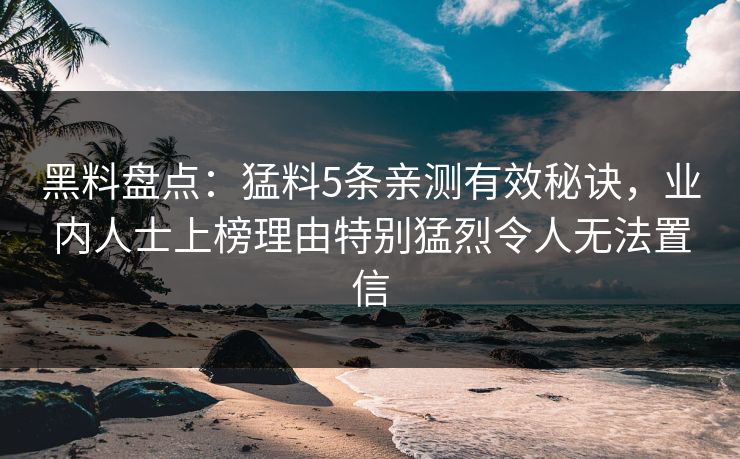 黑料盘点：猛料5条亲测有效秘诀，业内人士上榜理由特别猛烈令人无法置信