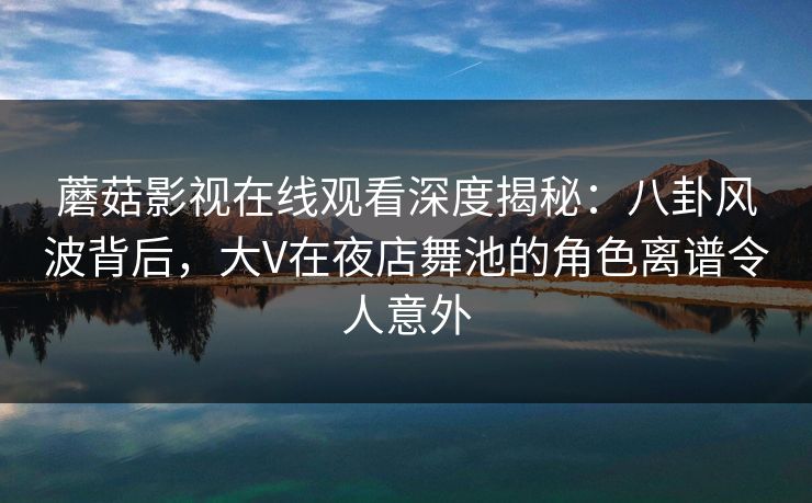 蘑菇影视在线观看深度揭秘：八卦风波背后，大V在夜店舞池的角色离谱令人意外