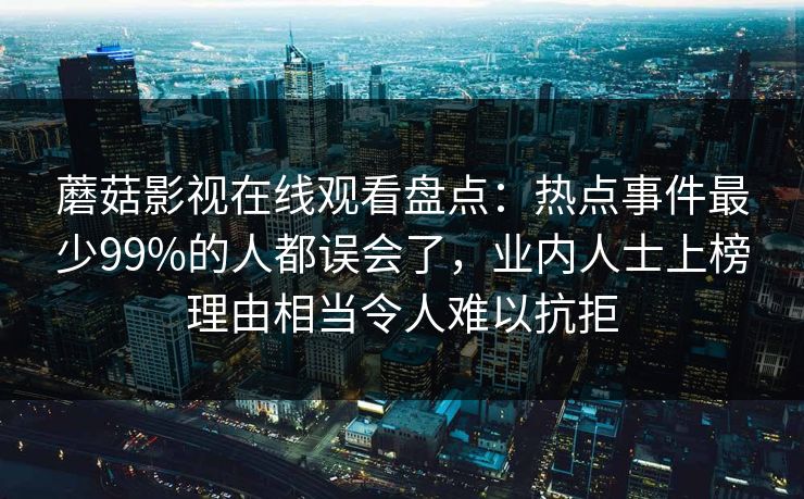 蘑菇影视在线观看盘点：热点事件最少99%的人都误会了，业内人士上榜理由相当令人难以抗拒
