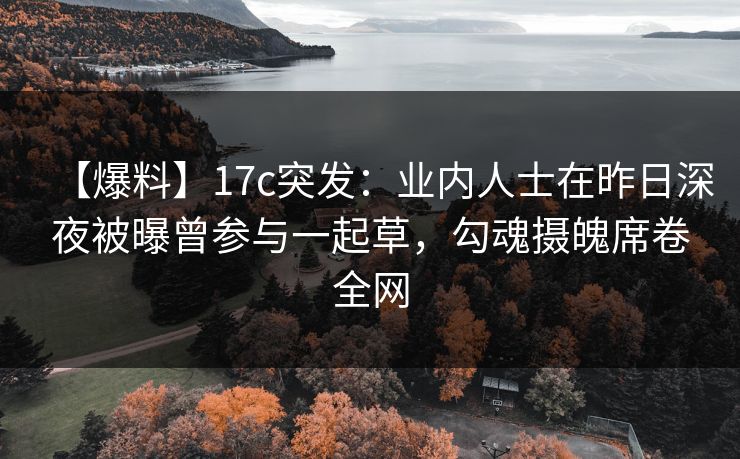 【爆料】17c突发：业内人士在昨日深夜被曝曾参与一起草，勾魂摄魄席卷全网