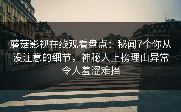 蘑菇影视在线观看盘点:秘闻7个你从没注意的细节,神秘人上榜理由异常令人羞涩难挡 蘑菇影视在线观看盘点:秘闻7个你从没注意的细节,神秘人上榜理由异常令人羞涩难挡