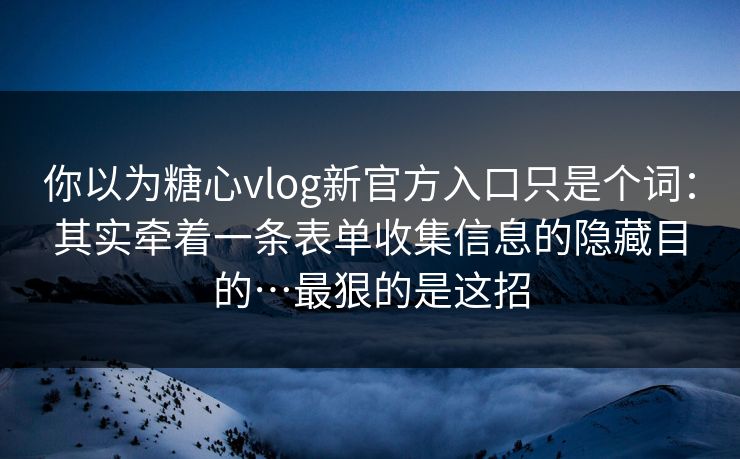 你以为糖心vlog新官方入口只是个词:其实牵着一条表单收集信息的隐藏目的…最狠的是这招 你以为糖心vlog新官方入口只是个词:其实牵着一条表单收集信息的隐藏目的…最狠的是这招