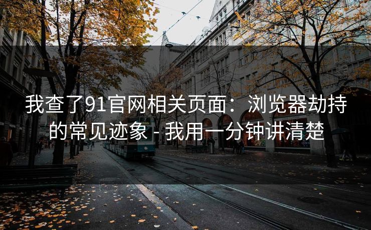 我查了91官网相关页面:浏览器劫持的常见迹象 - 我用一分钟讲清楚 我查了91官网相关页面:浏览器劫持的常见迹象 - 我用一分钟讲清楚