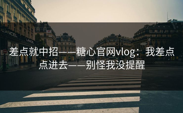 差点就中招——糖心官网vlog:我差点点进去——别怪我没提醒 差点就中招——糖心官网vlog:我差点点进去——别怪我没提醒