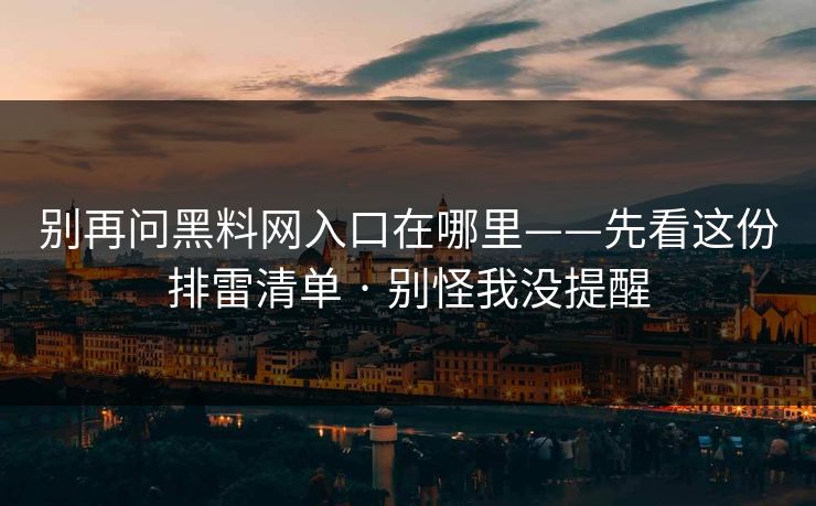 别再问黑料网入口在哪里——先看这份排雷清单 · 别怪我没提醒 别再问黑料网入口在哪里——先看这份排雷清单 · 别怪我没提醒