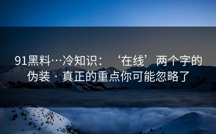 91黑料…冷知识：‘在线’两个字的伪装 · 真正的重点你可能忽略了