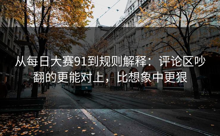 从每日大赛91到规则解释:评论区吵翻的更能对上,比想象中更狠 从每日大赛91到规则解释:评论区吵翻的更能对上,比想象中更狠