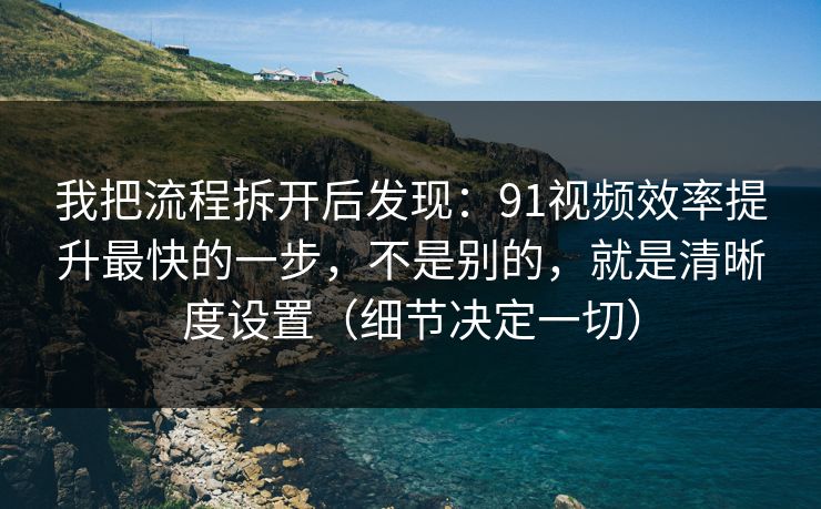 我把流程拆开后发现：91视频效率提升最快的一步，不是别的，就是清晰度设置（细节决定一切）
