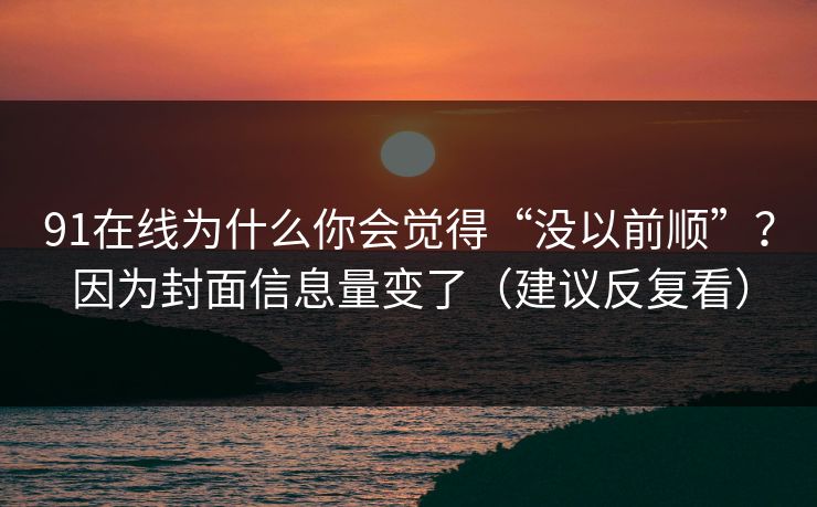 91在线为什么你会觉得“没以前顺”？因为封面信息量变了（建议反复看）