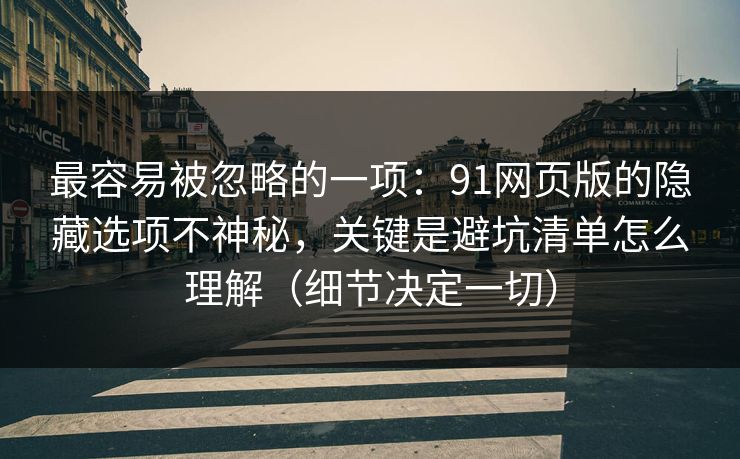 最容易被忽略的一项：91网页版的隐藏选项不神秘，关键是避坑清单怎么理解（细节决定一切）