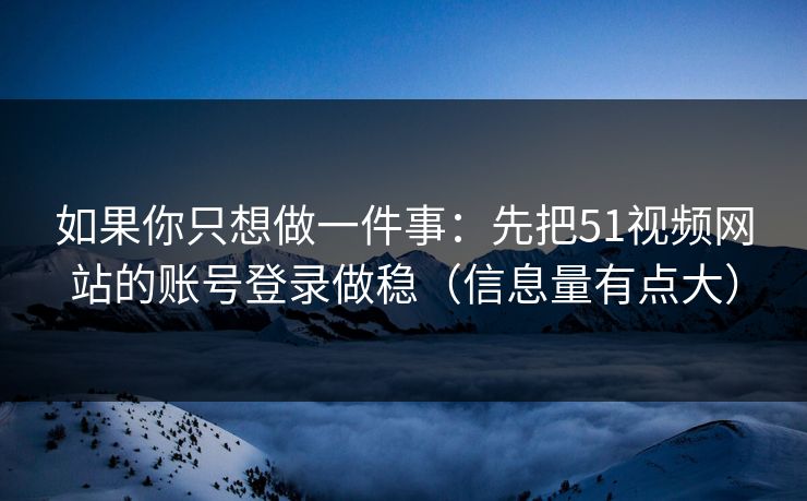 如果你只想做一件事:先把51视频网站的账号登录做稳(信息量有点大) 如果你只想做一件事:先把51视频网站的账号登录做稳(信息量有点大)