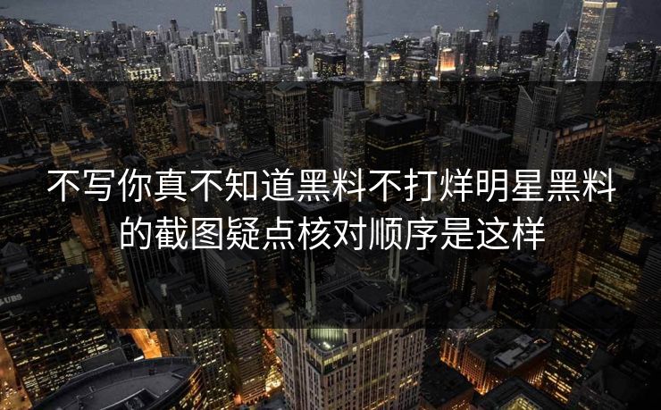 不写你真不知道黑料不打烊明星黑料的截图疑点核对顺序是这样