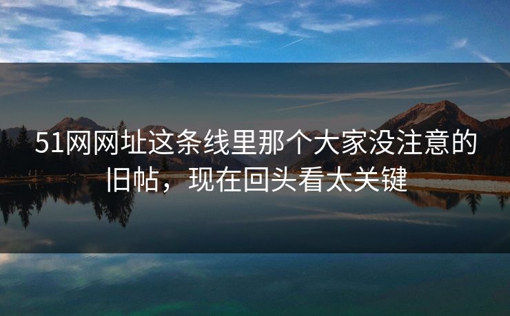 51网网址这条线里那个大家没注意的旧帖,现在回头看太关键 51网网址这条线里那个大家没注意的旧帖,现在回头看太关键