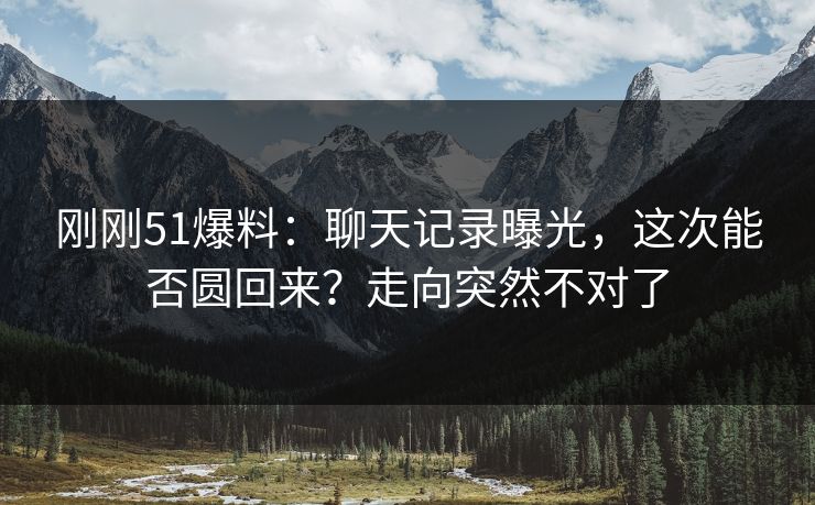 刚刚51爆料:聊天记录曝光,这次能否圆回来?走向突然不对了 刚刚51爆料:聊天记录曝光,这次能否圆回来?走向突然不对了