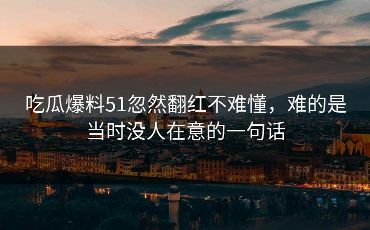 吃瓜爆料51忽然翻红不难懂，难的是当时没人在意的一句话