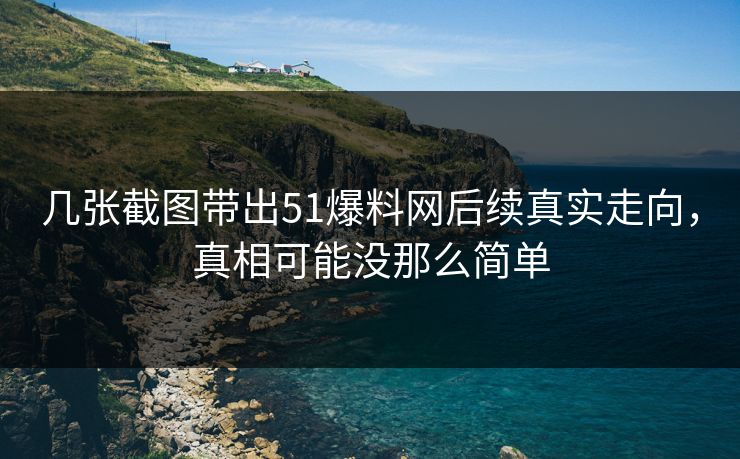 几张截图带出51爆料网后续真实走向,真相可能没那么简单 几张截图带出51爆料网后续真实走向,真相可能没那么简单