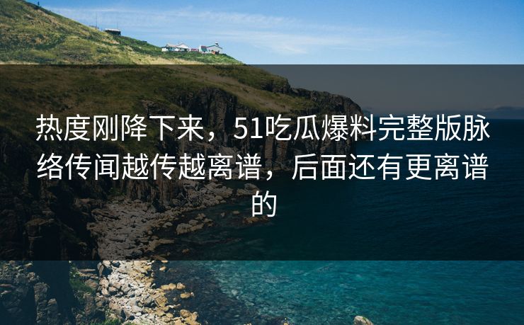 热度刚降下来,51吃瓜爆料完整版脉络传闻越传越离谱,后面还有更离谱的 热度刚降下来,51吃瓜爆料完整版脉络传闻越传越离谱,后面还有更离谱的